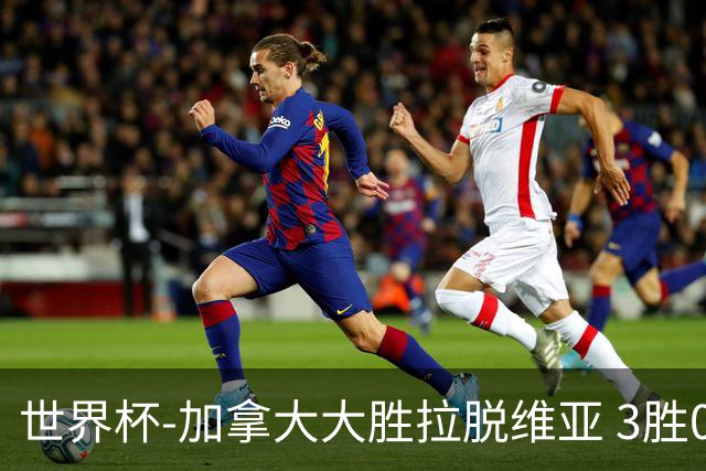 世界杯-加拿大大胜拉脱维亚 3胜0负强势晋级