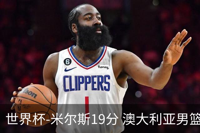世界杯-米尔斯19分 澳大利亚男篮大胜格鲁吉亚