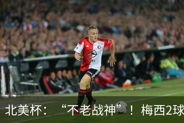 北美杯：“不老战神”！梅西2球1助，解锁921球，迈阿密惊天逆转