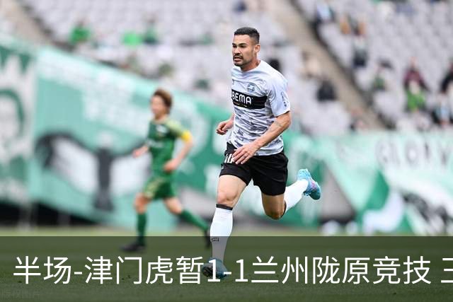 半场-津门虎暂1-1兰州陇原竞技 王政豪破门刘俊贤助攻李嗣镕送点