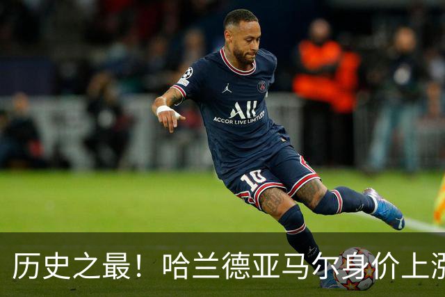 历史之最！哈兰德亚马尔身价上涨至2.2亿欧 姆巴佩2亿