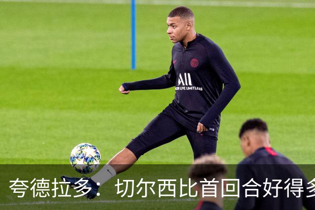 夸德拉多：切尔西比首回合好得多 我们要吸取教训