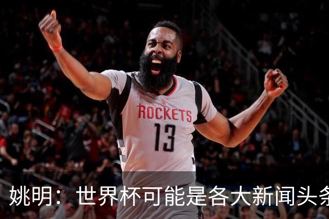 姚明：世界杯可能是各大新闻头条 但篮球在中国受欢迎程度可以比肩足球
