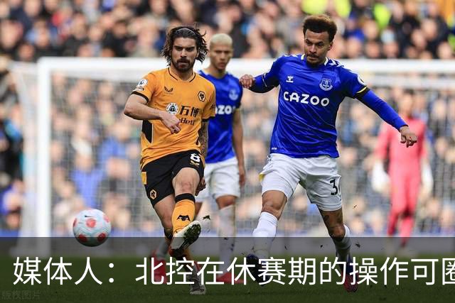 媒体人：北控在休赛期的操作可圈可点 球队有着不错的板凳深度
