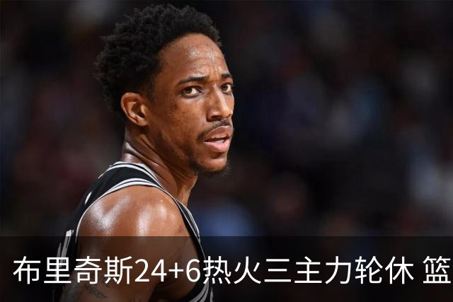 布里奇斯24+6热火三主力轮休 篮网结束三连败