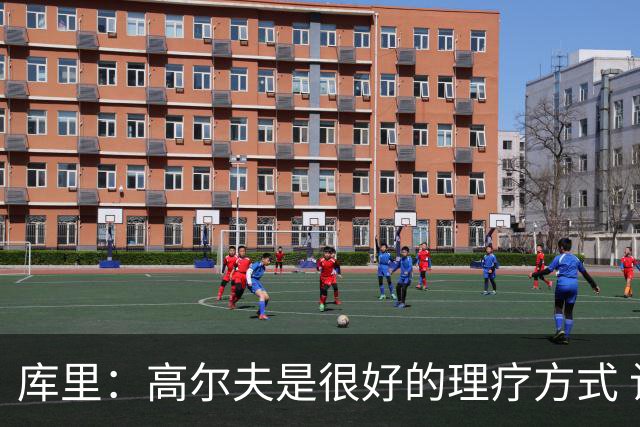 库里：高尔夫是很好的理疗方式 让我能暂时抽离赛场 放松身心
