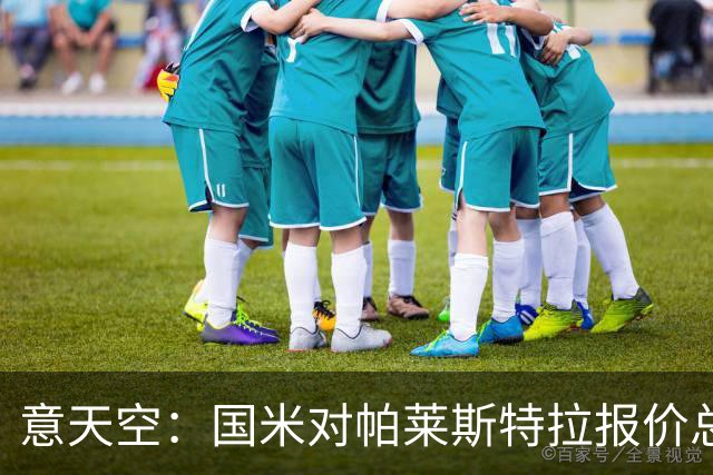意天空：国米对帕莱斯特拉报价总额略低于5千万 谈判关键在于奖金