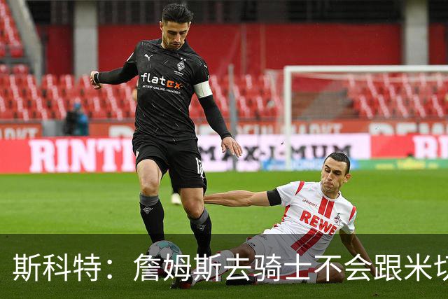 斯科特：詹姆斯去骑士不会跟米切尔抢老大 但他跟哈登绝对合不来