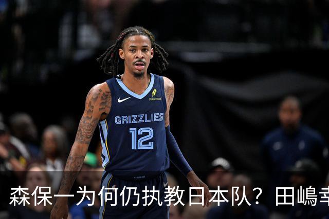 森保一为何仍执教日本队？田嶋幸三：未达目标也无需全盘否定
