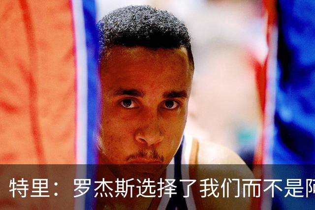 特里：罗杰斯选择了我们而不是阿森纳；非常失望库库加盟皇马