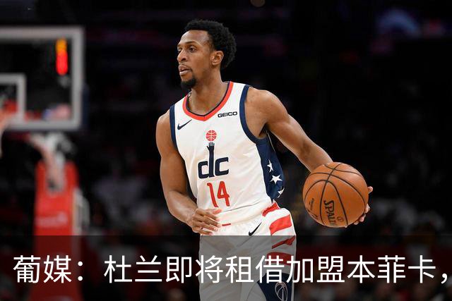 葡媒：杜兰即将租借加盟本菲卡，预计未来几天抵达里斯本