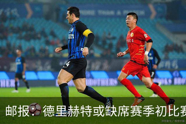 邮报：德里赫特或缺席赛季初比赛，利马伤情将决定曼联是否买中卫