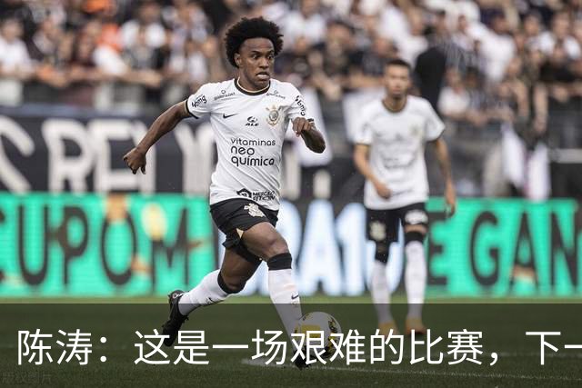 陈涛：这是一场艰难的比赛，下一步我们需要提升训练强度