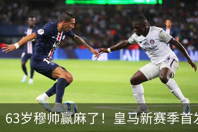 63岁穆帅赢麻了！皇马新赛季首发猜想：连签5大强援 剑指复仇巴萨