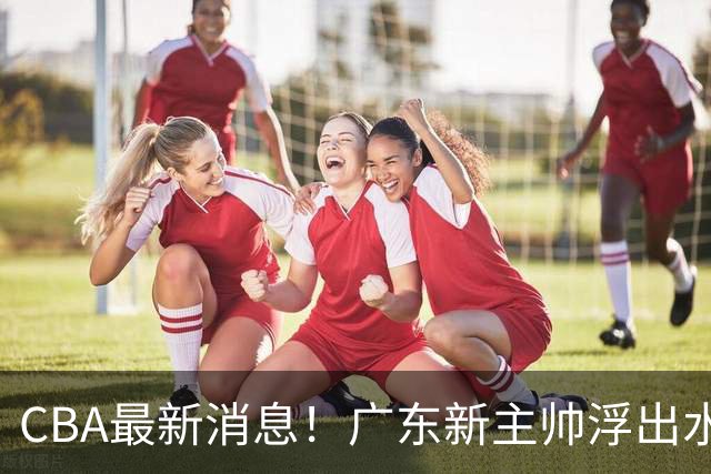 CBA最新消息！广东新主帅浮出水面，山西续约迪亚洛，广厦保留布朗续约权