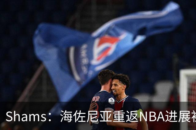 Shams：海佐尼亚重返NBA进展被詹姆斯的决定延误